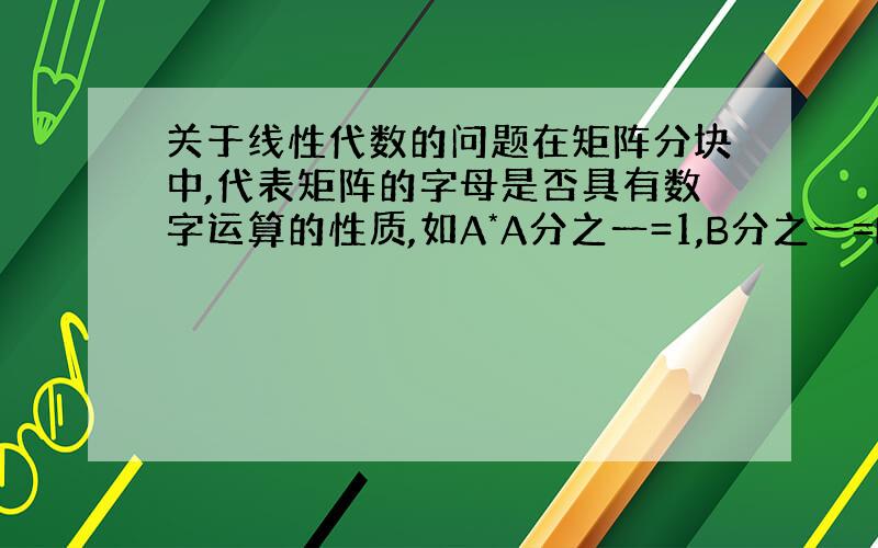 关于线性代数的问题在矩阵分块中,代表矩阵的字母是否具有数字运算的性质,如A*A分之一=1,B分之一=B的负一次方?