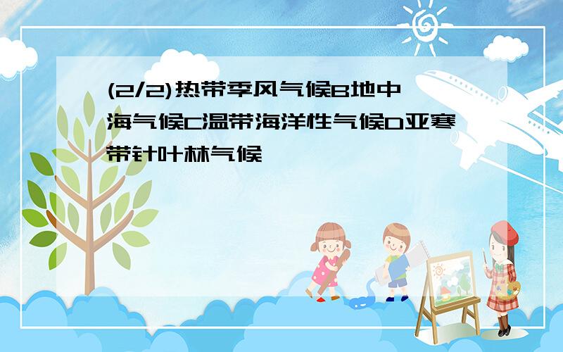 (2/2)热带季风气候B地中海气候C温带海洋性气候D亚寒带针叶林气候