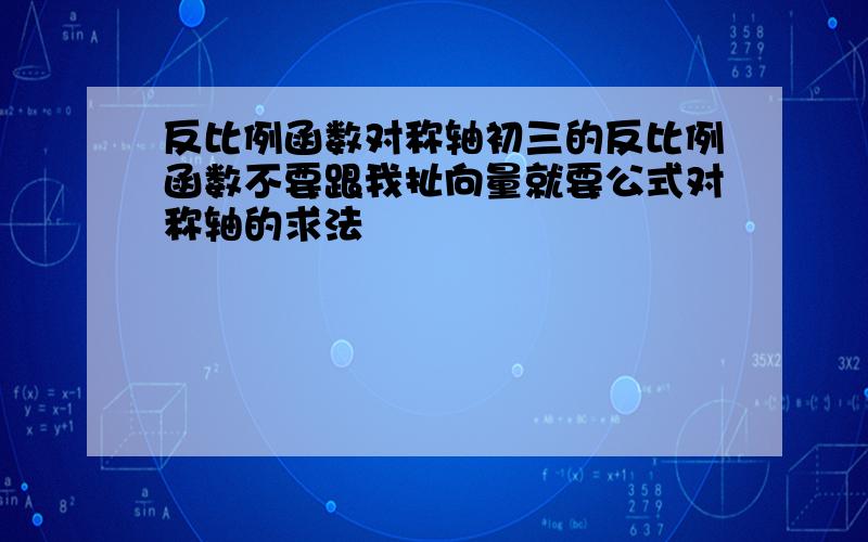 反比例函数对称轴初三的反比例函数不要跟我扯向量就要公式对称轴的求法