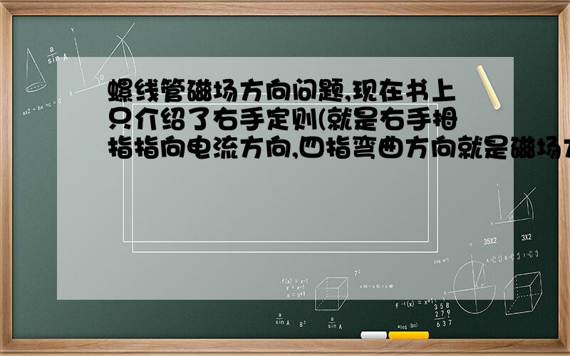 螺线管磁场方向问题,现在书上只介绍了右手定则(就是右手拇指指向电流方向,四指弯曲方向就是磁场方向),所以请只用这个定则来