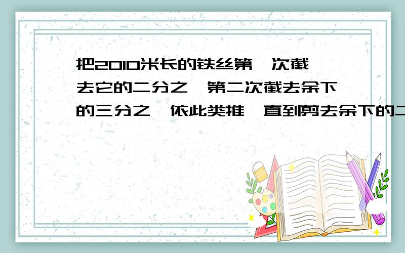 把2010米长的铁丝第一次截去它的二分之一第二次截去余下的三分之一依此类推一直到剪去余下的二千零一十分之一求最后还剩下铁