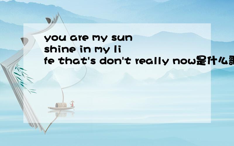 you are my sunshine in my life that's don't really now是什么歌