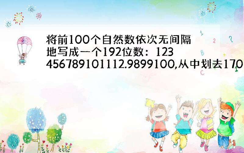 将前100个自然数依次无间隔地写成一个192位数：123456789101112.9899100,从中划去170个数字