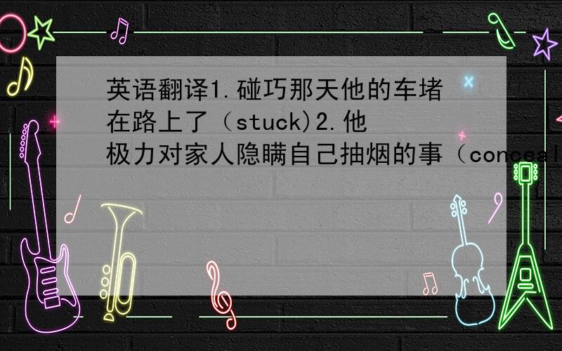 英语翻译1.碰巧那天他的车堵在路上了（stuck)2.他极力对家人隐瞒自己抽烟的事（conceal)3.如今,在很多学校