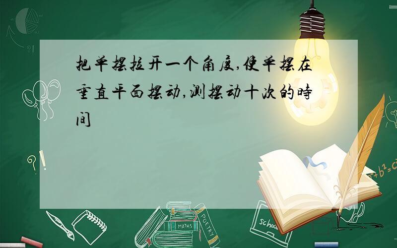 把单摆拉开一个角度,使单摆在垂直平面摆动,测摆动十次的时间