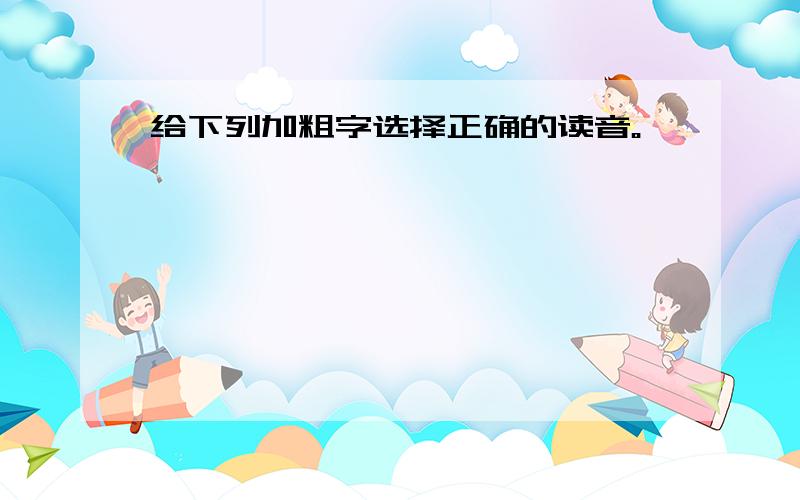 给下列加粗字选择正确的读音。