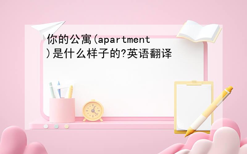 你的公寓(apartment)是什么样子的?英语翻译