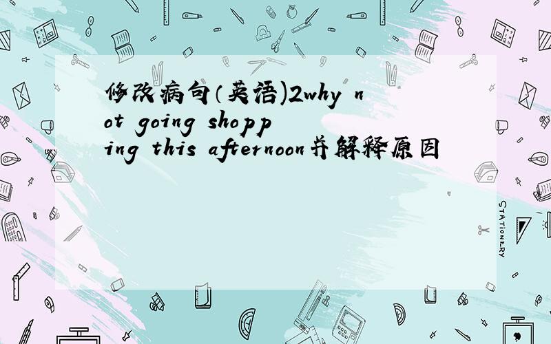 修改病句（英语)2why not going shopping this afternoon并解释原因