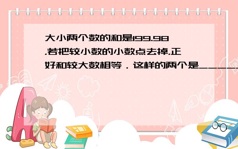 大小两个数的和是199.98，若把较小数的小数点去掉，正好和较大数相等．这样的两个是______和______．