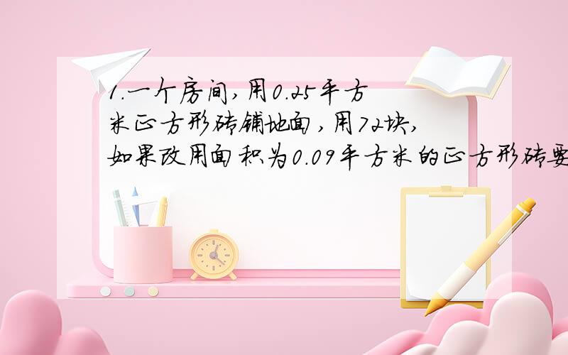 1.一个房间,用0.25平方米正方形砖铺地面,用72块,如果改用面积为0.09平方米的正方形砖要多少块