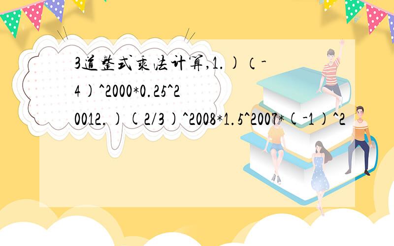 3道整式乘法计算,1.)（-4)^2000*0.25^20012.)(2/3)^2008*1.5^2007*(-1)^2