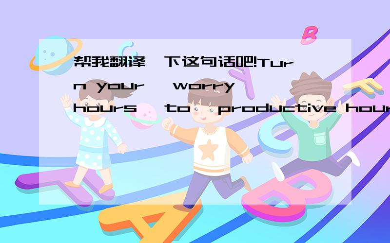 帮我翻译一下这句话吧!Turn your 'worry hours' to 'productive hours' -Ke