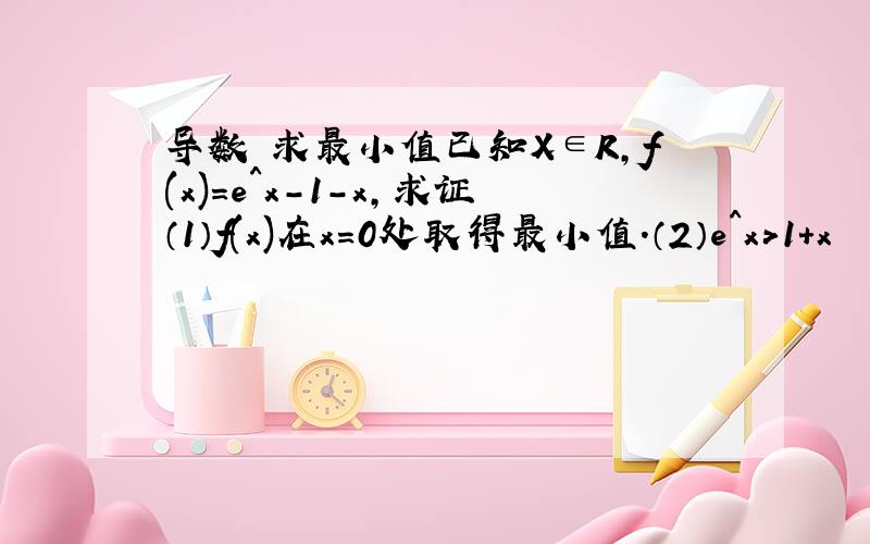 导数 求最小值已知X∈R,f(x)=e^x-1-x,求证（1）f(x)在x=0处取得最小值.（2）e^x>1+x