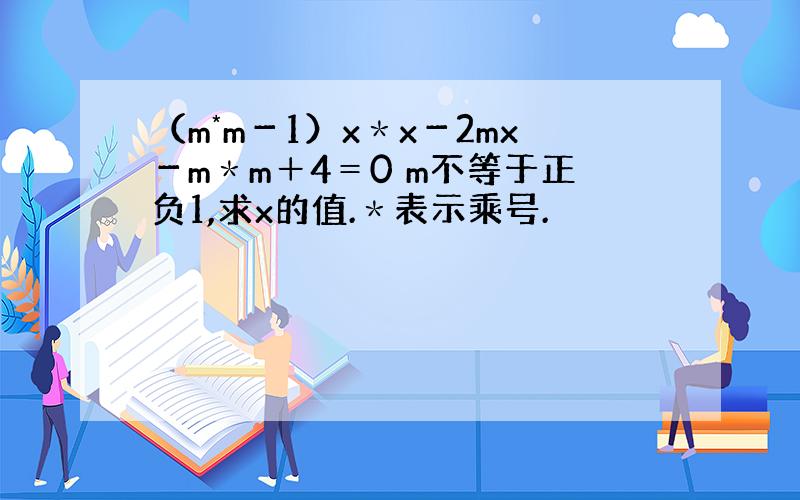 （m*m－1）x＊x－2mx－m＊m＋4＝0 m不等于正负1,求x的值.＊表示乘号.