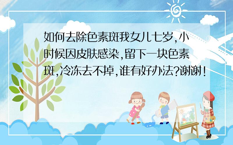 如何去除色素斑我女儿七岁,小时候因皮肤感染,留下一块色素斑,冷冻去不掉,谁有好办法?谢谢!