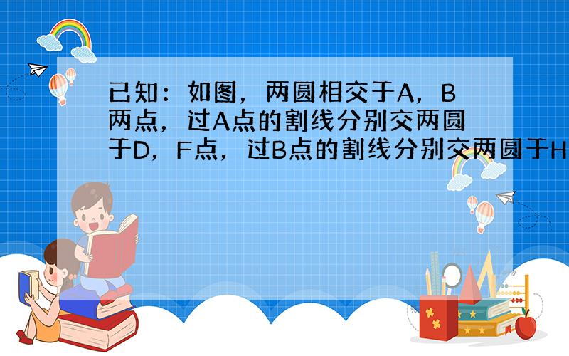 已知：如图，两圆相交于A，B两点，过A点的割线分别交两圆于D，F点，过B点的割线分别交两圆于H，E点．求证：HD∥EF．