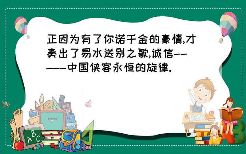 正因为有了你诺千金的豪情,才奏出了易水送别之歌,诚信-----中国侠客永恒的旋律.