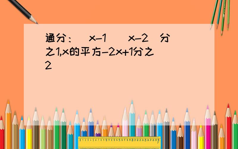 通分：（x-1)(x-2)分之1,x的平方-2x+1分之2