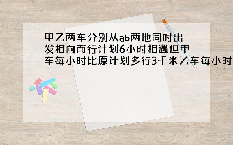 甲乙两车分别从ab两地同时出发相向而行计划6小时相遇但甲车每小时比原计划多行3千米乙车每小时比计划少行1千米结果5小时相