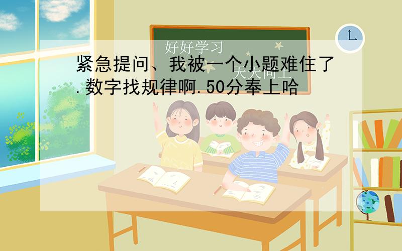 紧急提问、我被一个小题难住了.数字找规律啊.50分奉上哈