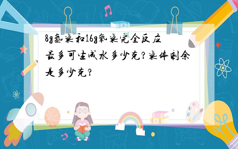 8g氢气和16g氧气完全反应最多可生成水多少克?气体剩余是多少克?