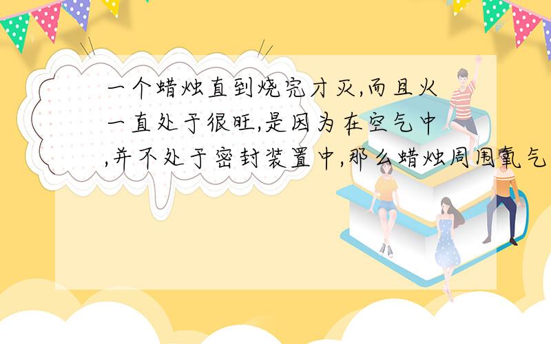 一个蜡烛直到烧完才灭,而且火一直处于很旺,是因为在空气中,并不处于密封装置中,那么蜡烛周围氧气浓度是不是应该永远保持20