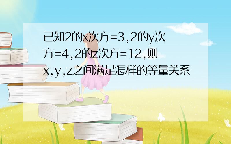 已知2的x次方=3,2的y次方=4,2的z次方=12,则x,y,z之间满足怎样的等量关系