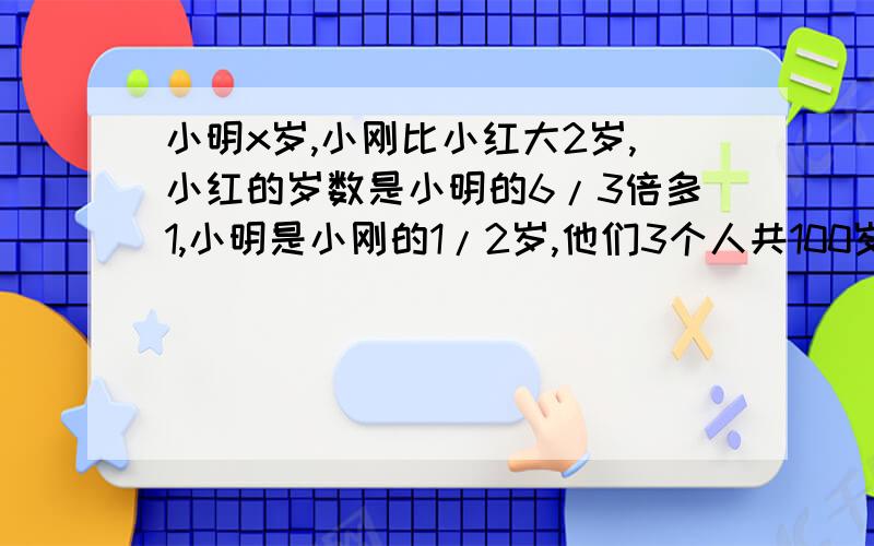 小明x岁,小刚比小红大2岁,小红的岁数是小明的6/3倍多1,小明是小刚的1/2岁,他们3个人共100岁.求:方程...