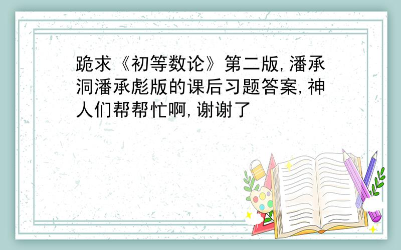 跪求《初等数论》第二版,潘承洞潘承彪版的课后习题答案,神人们帮帮忙啊,谢谢了