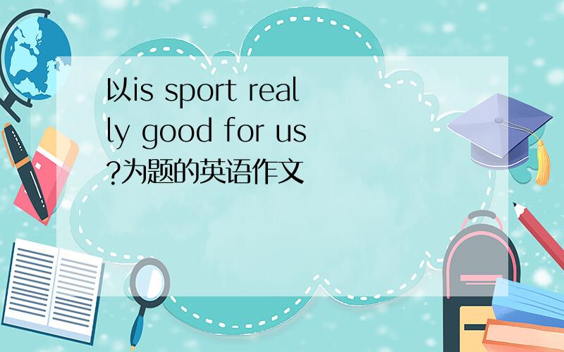 以is sport really good for us?为题的英语作文