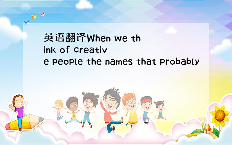 英语翻译When we think of creative people the names that probably