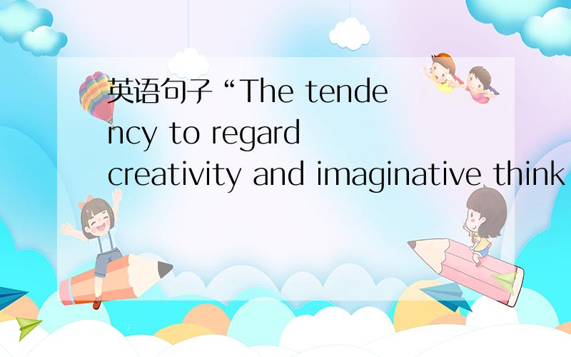 英语句子“The tendency to regard creativity and imaginative think