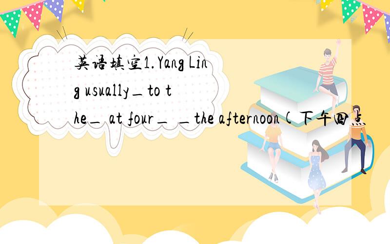 英语填空1.Yang Ling usually_to the_ at four_ _the afternoon(下午四点