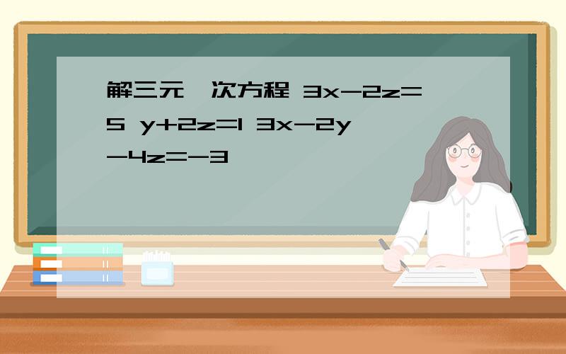 解三元一次方程 3x-2z=5 y+2z=1 3x-2y-4z=-3