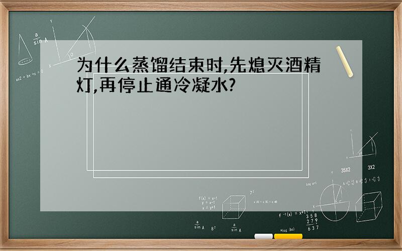 为什么蒸馏结束时,先熄灭酒精灯,再停止通冷凝水?