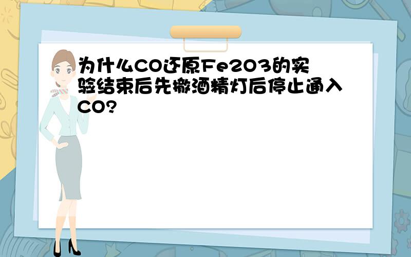 为什么CO还原Fe2O3的实验结束后先撤酒精灯后停止通入CO?