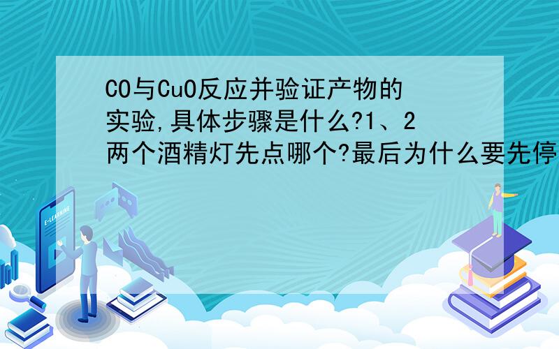 CO与CuO反应并验证产物的实验,具体步骤是什么?1、2两个酒精灯先点哪个?最后为什么要先停止加热,再停止通CO?请把不