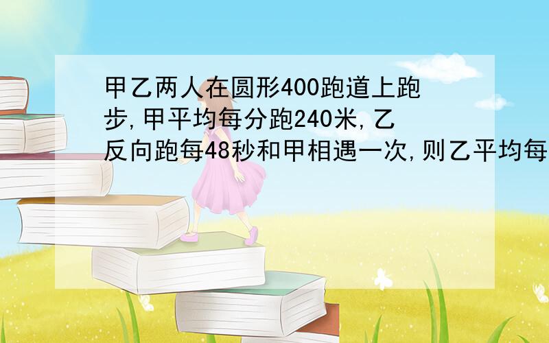 甲乙两人在圆形400跑道上跑步,甲平均每分跑240米,乙反向跑每48秒和甲相遇一次,则乙平均每分跑几米?急