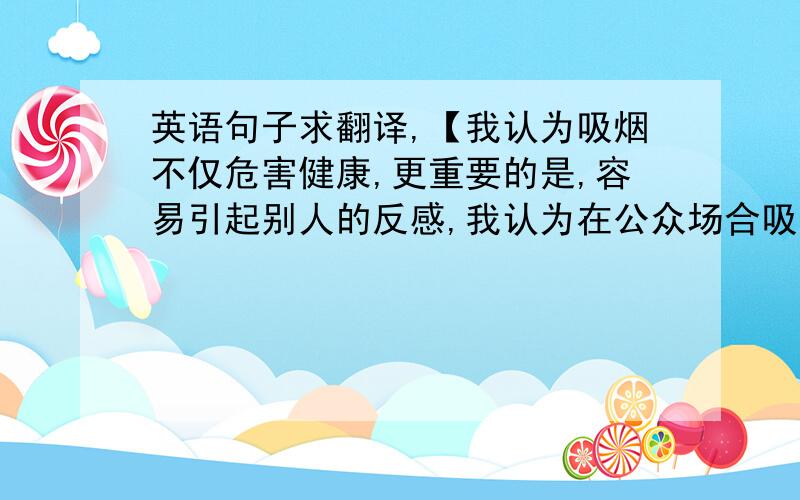 英语句子求翻译,【我认为吸烟不仅危害健康,更重要的是,容易引起别人的反感,我认为在公众场合吸烟是非常低素质的表现】