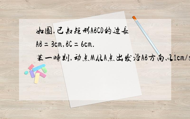 如图,已知矩形ABCD的边长AB=3cm,BC=6cm．某一时刻,动点M从A点出发沿AB方向以1cm/s的速度向B点匀速