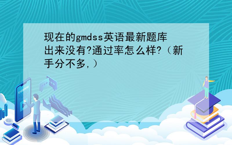 现在的gmdss英语最新题库出来没有?通过率怎么样?（新手分不多,）