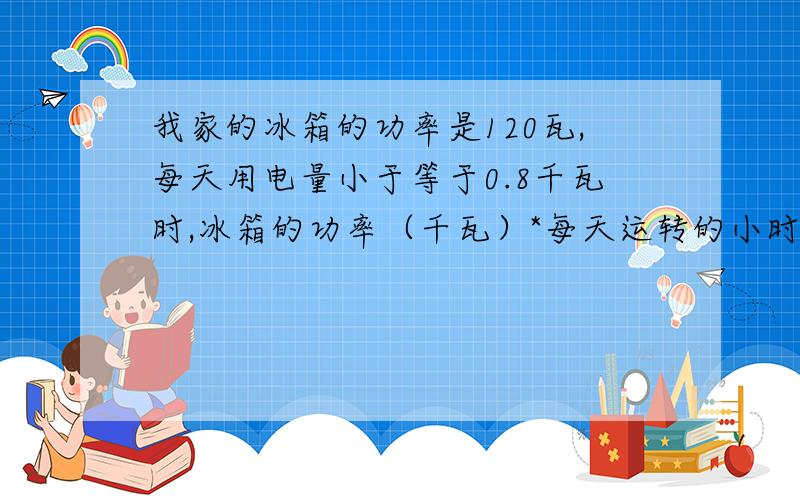 我家的冰箱的功率是120瓦,每天用电量小于等于0.8千瓦时,冰箱的功率（千瓦）*每天运转的小时数就是每天所