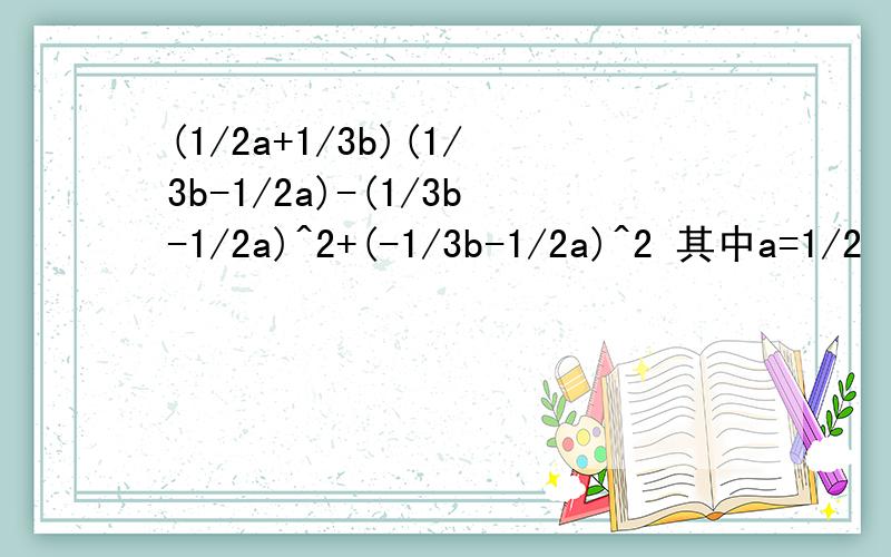 (1/2a+1/3b)(1/3b-1/2a)-(1/3b-1/2a)^2+(-1/3b-1/2a)^2 其中a=1/2