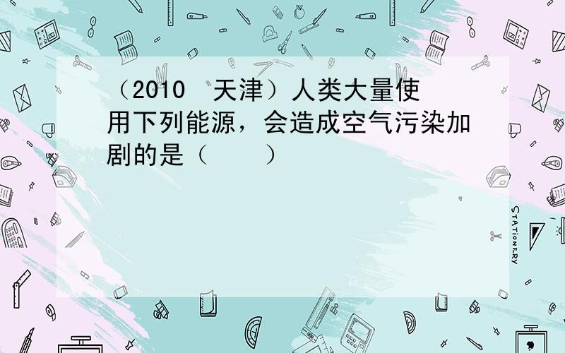 （2010•天津）人类大量使用下列能源，会造成空气污染加剧的是（　　）