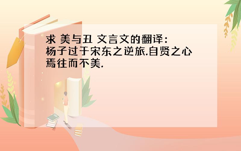 求 美与丑 文言文的翻译： 杨子过于宋东之逆旅.自贤之心焉往而不美.