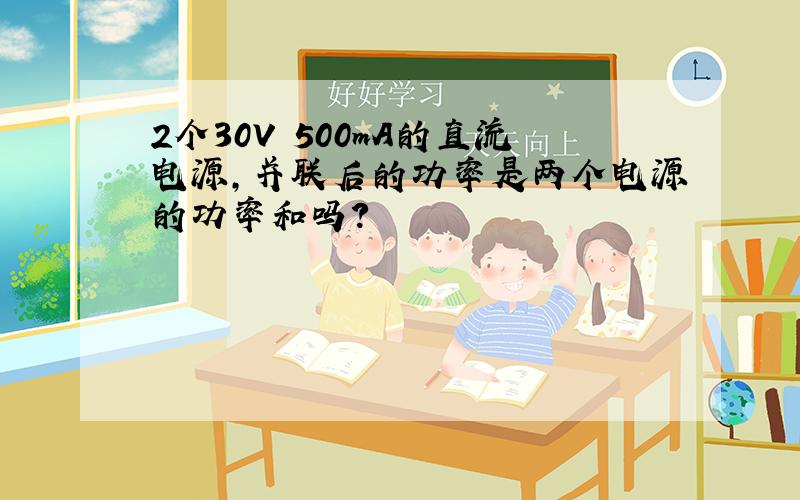 2个30V 500mA的直流电源,并联后的功率是两个电源的功率和吗?