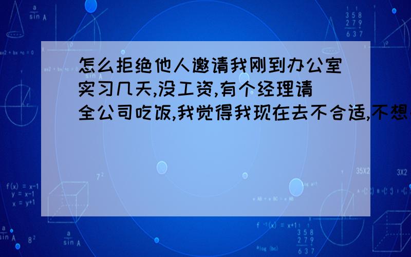 怎么拒绝他人邀请我刚到办公室实习几天,没工资,有个经理请全公司吃饭,我觉得我现在去不合适,不想去,怎么处理最合理,我在公