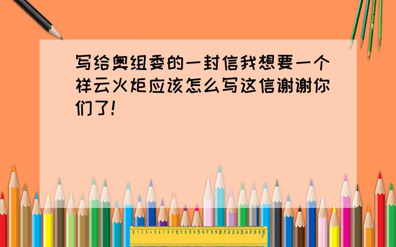 写给奥组委的一封信我想要一个祥云火炬应该怎么写这信谢谢你们了!