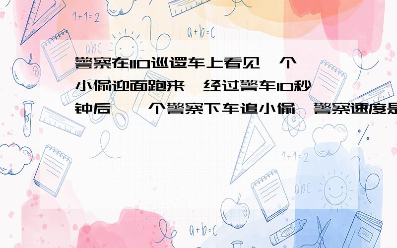 警察在110巡逻车上看见一个小偷迎面跑来,经过警车10秒钟后,一个警察下车追小偷,警察速度是小偷的2倍