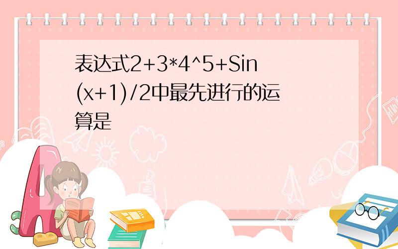 表达式2+3*4^5+Sin(x+1)/2中最先进行的运算是